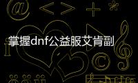 掌握dnf公益服艾肯副本的胜利之道