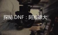 探秘 DNF：阿拉德大陆的奇幻冒险之旅