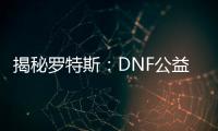 揭秘罗特斯：DNF公益服装备获取秘籍！