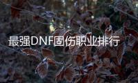 最强DNF固伤职业排行榜