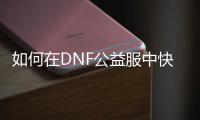 如何在DNF公益服中快速升级？
