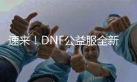 速来！DNF公益服全新发布，福利满满