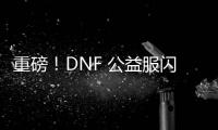 重磅！DNF 公益服闪亮登场，福利多多
