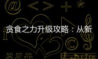 贪食之力升级攻略：从新手到高手