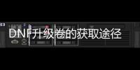 DNF升级卷的获取途径有哪些？