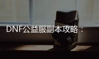 DNF公益服副本攻略：五大必知技巧