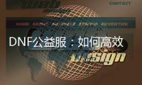 DNF公益服：如何高效升级及精选职业装备