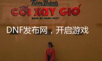 DNF发布网，开启游戏世界的全新大门