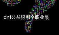 dnf公益服哪个职业最厉害？