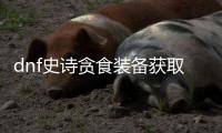 dnf史诗贪食装备获取指南